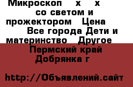 Микроскоп 100х-750х zoom, со светом и прожектором › Цена ­ 1 990 - Все города Дети и материнство » Другое   . Пермский край,Добрянка г.